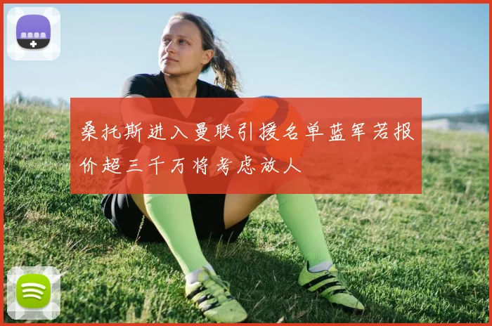 桑托斯进入曼联引援名单蓝军若报价超三千万将考虑放人