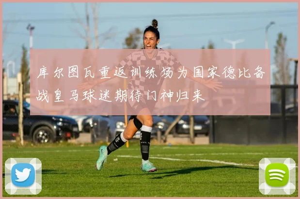 库尔图瓦重返训练场为国家德比备战皇马球迷期待门神归来