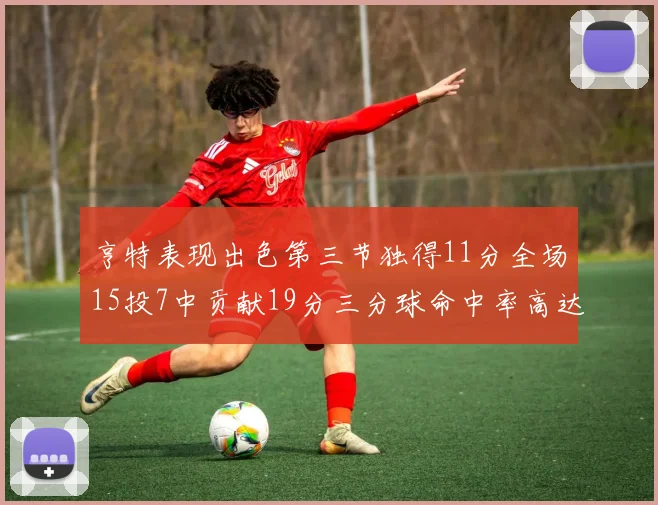 亨特表现出色第三节独得11分全场15投7中贡献19分三分球命中率高达375