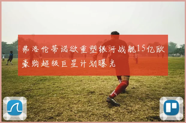 弗洛伦蒂诺欲重塑银河战舰15亿欧豪购超级巨星计划曝光