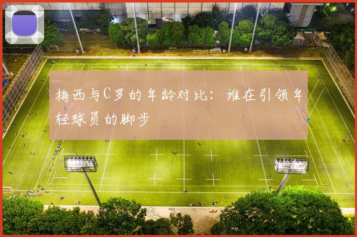 梅西与C罗的年龄对比：谁在引领年轻球员的脚步