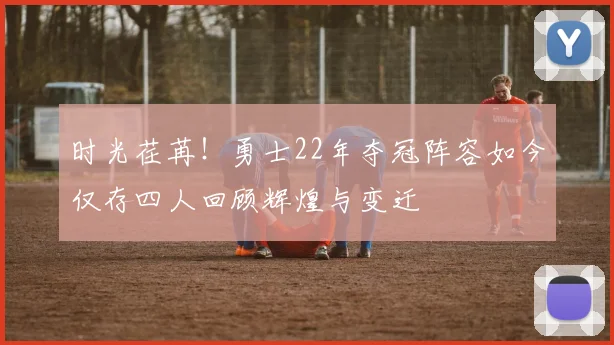 时光荏苒！勇士22年夺冠阵容如今仅存四人回顾辉煌与变迁