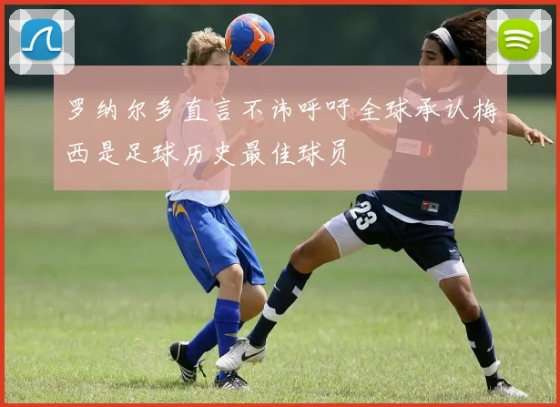 罗纳尔多直言不讳呼吁全球承认梅西是足球历史最佳球员