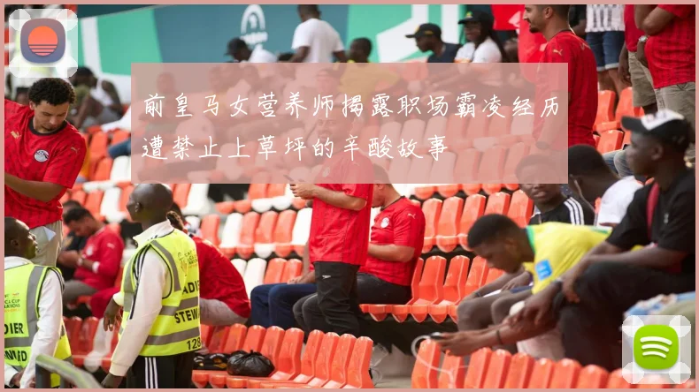 前皇马女营养师揭露职场霸凌经历遭禁止上草坪的辛酸故事