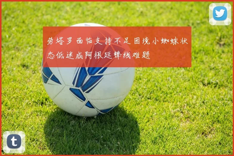 劳塔罗面临支持不足困境小蜘蛛状态低迷成阿根廷锋线难题
