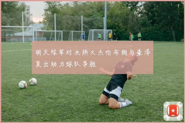 明天绿军对决热火杰伦布朗与豪泽复出助力球队争胜