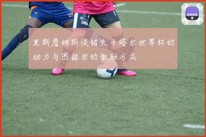 里斯詹姆斯谈错失卡塔尔世界杯的动力与图赫尔的激励方式
