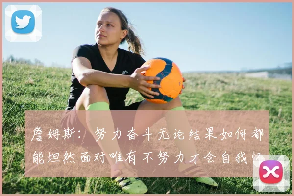 詹姆斯：努力奋斗无论结果如何都能坦然面对唯有不努力才会自我怀疑