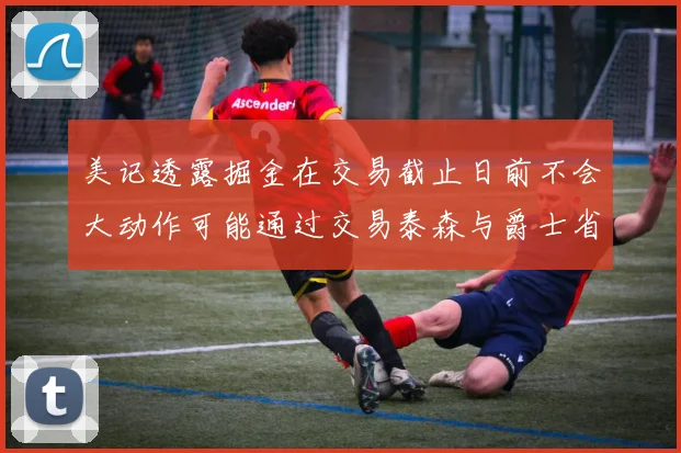 美记透露掘金在交易截止日前不会大动作可能通过交易泰森与爵士省钱