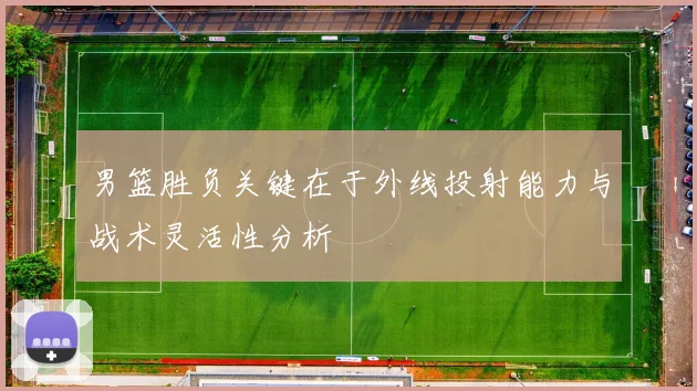 男篮胜负关键在于外线投射能力与战术灵活性分析