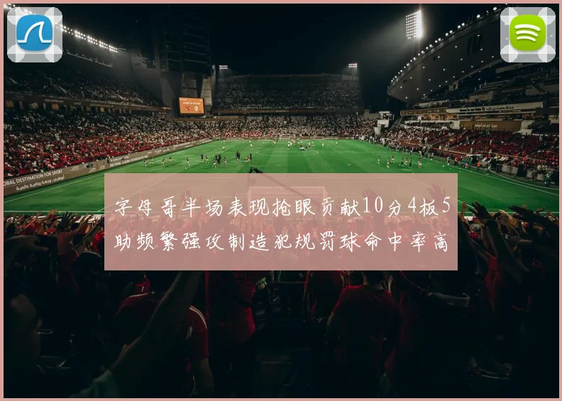 字母哥半场表现抢眼贡献10分4板5助频繁强攻制造犯规罚球命中率高