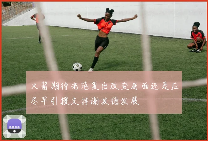 火箭期待老范复出改变局面还是应尽早引援支持谢泼德发展