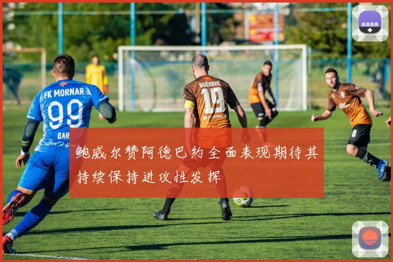 鲍威尔赞阿德巴约全面表现期待其持续保持进攻性发挥