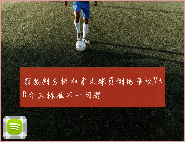 前裁判分析加拿大球员倒地争议VAR介入标准不一问题