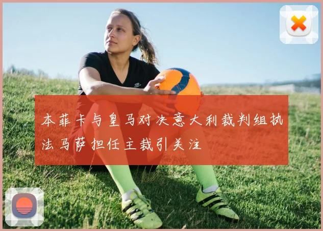 本菲卡与皇马对决意大利裁判组执法马萨担任主裁引关注