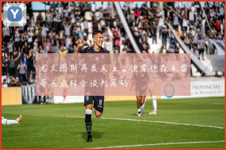 尤文图斯再度关注古德蒙德森米雷蒂或成转会谈判筹码
