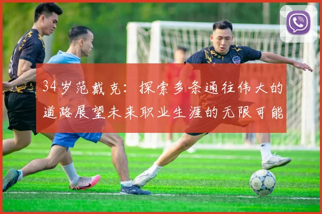34岁范戴克：探索多条通往伟大的道路展望未来职业生涯的无限可能