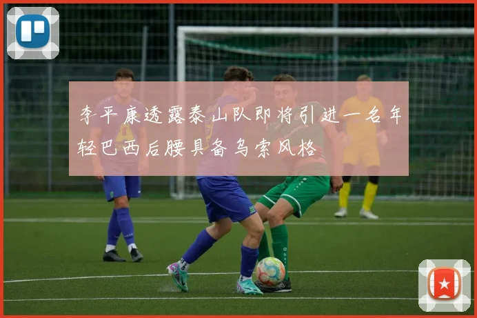 李平康透露泰山队即将引进一名年轻巴西后腰具备乌索风格