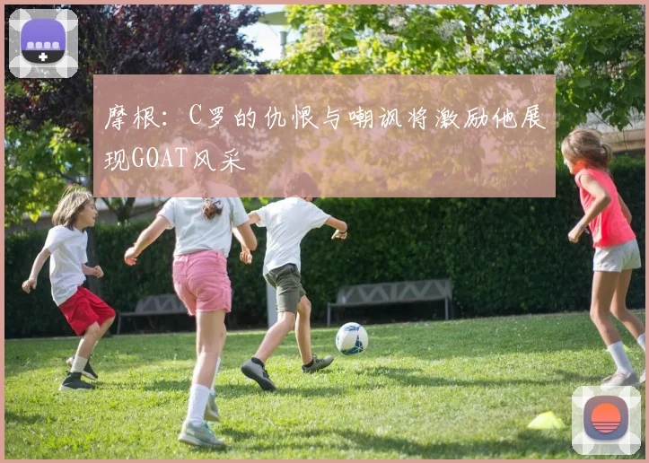 摩根：C罗的仇恨与嘲讽将激励他展现GOAT风采