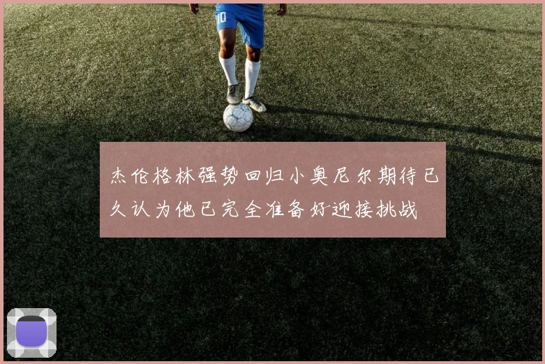 杰伦格林强势回归小奥尼尔期待已久认为他已完全准备好迎接挑战