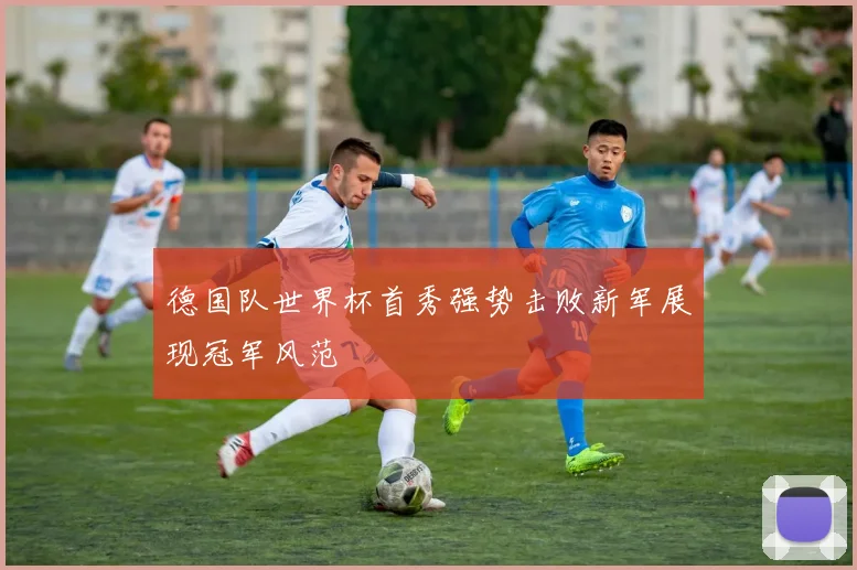 德国队世界杯首秀强势击败新军展现冠军风范