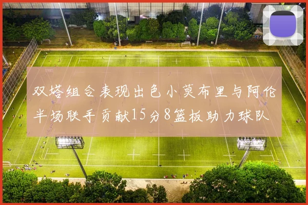 双塔组合表现出色小莫布里与阿伦半场联手贡献15分8篮板助力球队