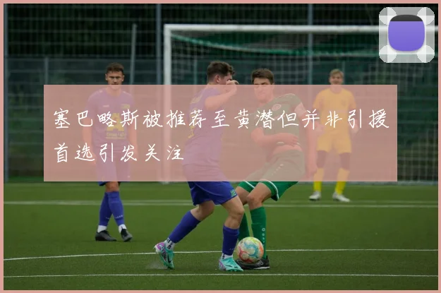 塞巴略斯被推荐至黄潜但并非引援首选引发关注