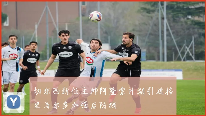 切尔西新任主帅阿隆索计划引进格里马尔多加强后防线