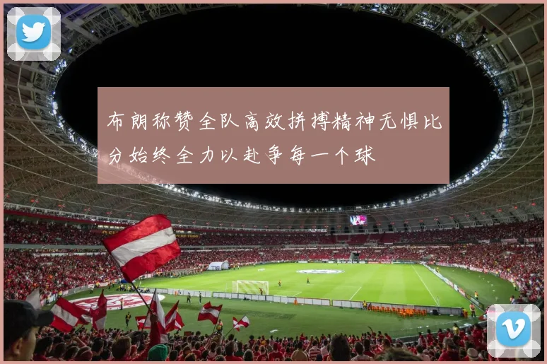 布朗称赞全队高效拼搏精神无惧比分始终全力以赴争每一个球